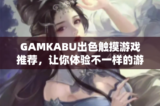 GAMKABU出色觸摸游戲推薦，讓你體驗不一樣的游戲樂趣