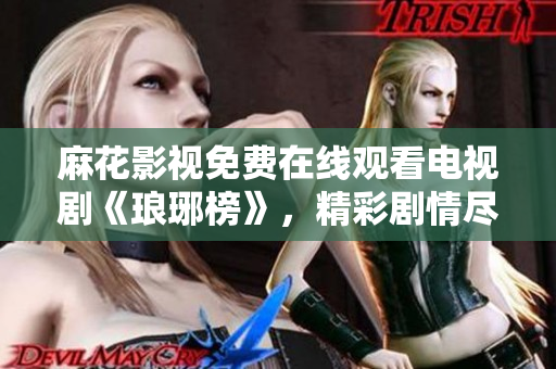 麻花影視免費(fèi)在線觀看電視劇《瑯琊榜》，精彩劇情盡在麻花影視平臺(tái)