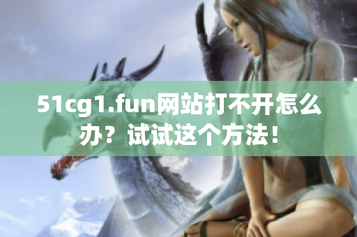 51cg1.fun網(wǎng)站打不開怎么辦？試試這個(gè)方法！