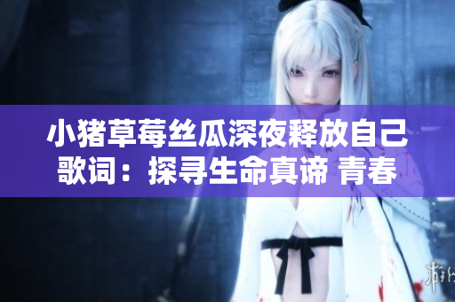 小豬草莓絲瓜深夜釋放自己歌詞：探尋生命真諦 青春熱力再升華