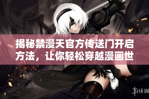 揭秘禁漫天官方傳送門開啟方法，讓你輕松穿越漫畫世界