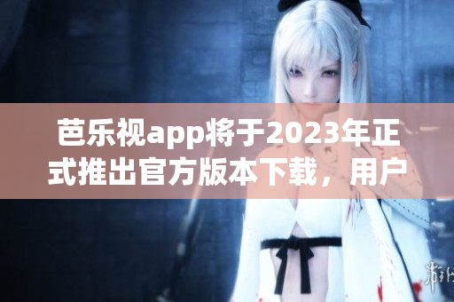芭樂視app將于2023年正式推出官方版本下載，用戶可安全使用