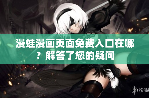 漫蛙漫畫頁面免費(fèi)入口在哪？解答了您的疑問