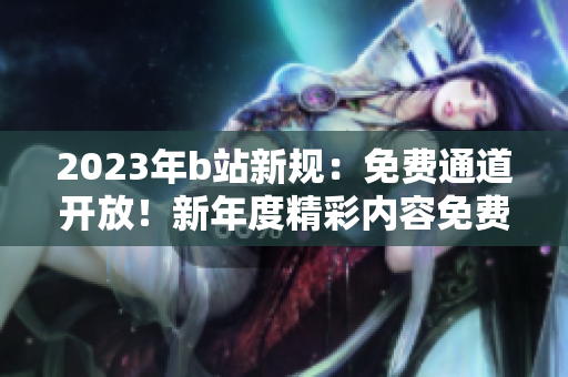 2023年b站新規(guī)：免費通道開放！新年度精彩內容免費暢享