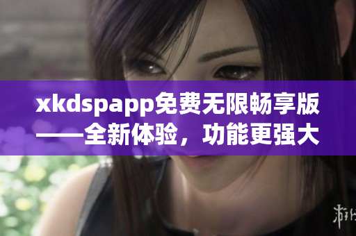 xkdspapp免費(fèi)無限暢享版——全新體驗(yàn)，功能更強(qiáng)大