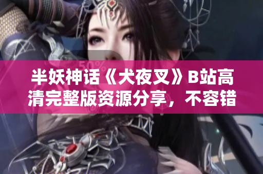 半妖神話《犬夜叉》B站高清完整版資源分享，不容錯過！