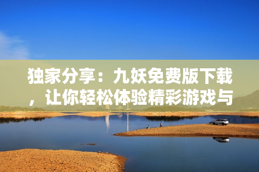 獨家分享：九妖免費版下載，讓你輕松體驗精彩游戲與應(yīng)用