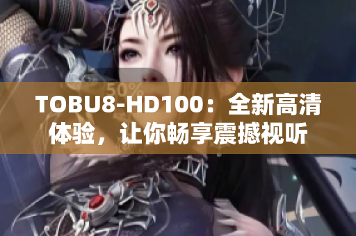 TOBU8-HD100：全新高清體驗，讓你暢享震撼視聽