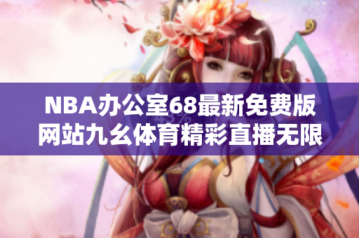 NBA辦公室68最新免費版網(wǎng)站九幺體育精彩直播無限暢享
