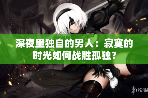 深夜里獨(dú)自的男人：寂寞的時(shí)光如何戰(zhàn)勝孤獨(dú)？