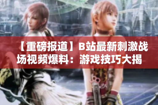 【重磅報道】B站最新刺激戰(zhàn)場視頻爆料：游戲技巧大揭秘，絕地求生新玩法激情上線