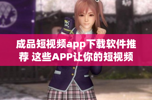 成品短視頻app下載軟件推薦 這些APP讓你的短視頻創(chuàng)作更得心應(yīng)手