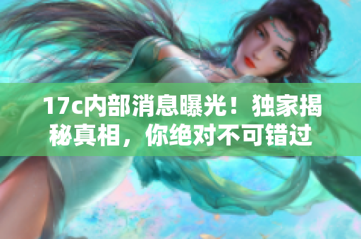 17c內(nèi)部消息曝光！獨家揭秘真相，你絕對不可錯過