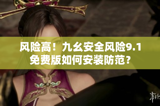 風險高！九幺安全風險9.1免費版如何安裝防范？