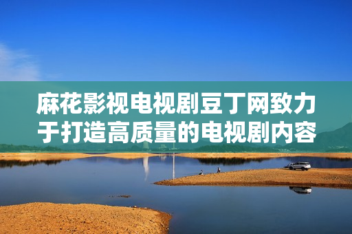 麻花影視電視劇豆丁網(wǎng)致力于打造高質(zhì)量的電視劇內(nèi)容平臺