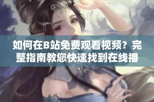 如何在B站免費(fèi)觀看視頻？完整指南教您快速找到在線播放人數(shù)。