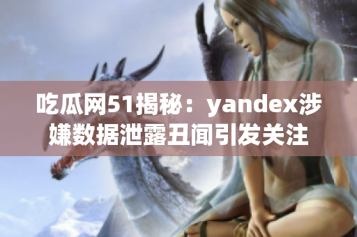 吃瓜網(wǎng)51揭秘：yandex涉嫌數(shù)據(jù)泄露丑聞引發(fā)關(guān)注