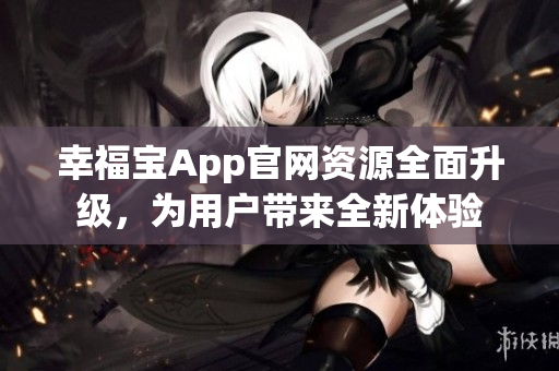 幸福寶App官網(wǎng)資源全面升級，為用戶帶來全新體驗
