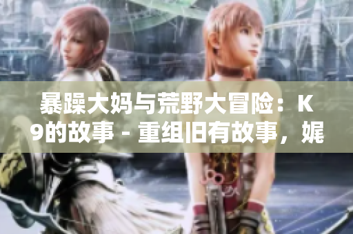 暴躁大媽與荒野大冒險(xiǎn)：K9的故事 - 重組舊有故事，娓娓道來新生情感