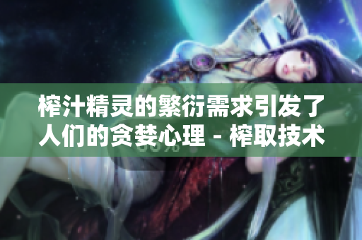榨汁精靈的繁衍需求引發(fā)了人們的貪婪心理 - 榨取技術(shù)和商機共襄盛舉!