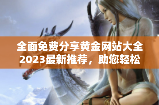 全面免費分享黃金網(wǎng)站大全2023最新推薦，助您輕松獲取最熱門的黃金資源