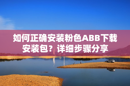 如何正確安裝粉色ABB下載安裝包？詳細(xì)步驟分享
