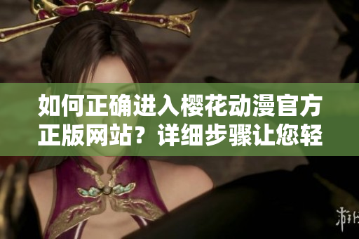 如何正確進(jìn)入櫻花動(dòng)漫官方正版網(wǎng)站？詳細(xì)步驟讓您輕松訪問！