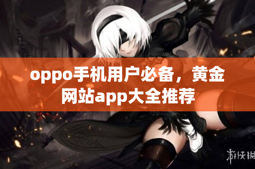 oppo手機(jī)用戶必備，黃金網(wǎng)站app大全推薦