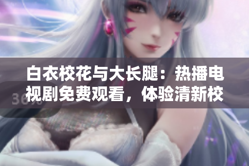 白衣?；ㄅc大長腿：熱播電視劇免費觀看，體驗清新校園愛情劇情
