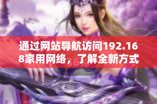 通過網(wǎng)站導航訪問192.168家用網(wǎng)絡(luò)，了解全新方式設(shè)置和管理網(wǎng)絡(luò)