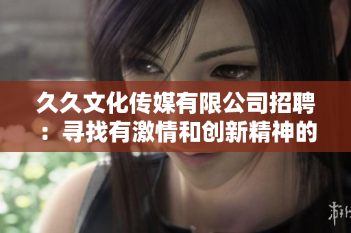 久久文化傳媒有限公司招聘：尋找有激情和創(chuàng)新精神的人才!