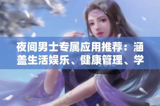 夜間男士專屬應(yīng)用推薦：涵蓋生活?yuàn)蕵?lè)、健康管理、學(xué)習(xí)工具等各方面，讓你的夜晚更有品質(zhì)