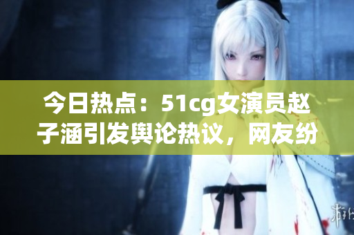 今日熱點(diǎn)：51cg女演員趙子涵引發(fā)輿論熱議，網(wǎng)友紛紛吃瓜，事件內(nèi)幕曝光