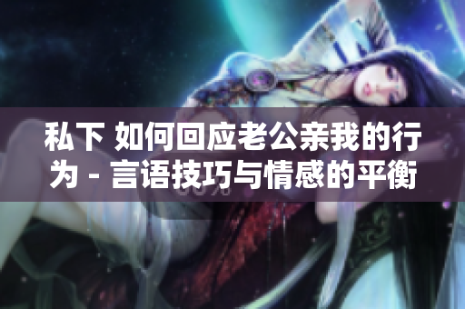 私下 如何回應(yīng)老公親我的行為 - 言語技巧與情感的平衡