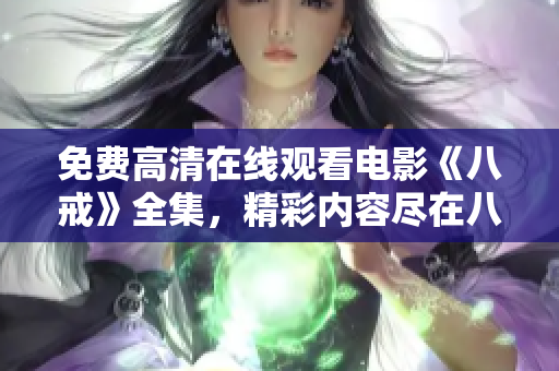 免費(fèi)高清在線觀看電影《八戒》全集，精彩內(nèi)容盡在八戒電影免費(fèi)觀看網(wǎng)站