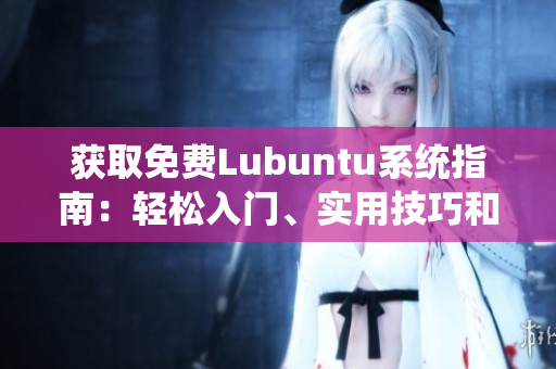 獲取免費(fèi)Lubuntu系統(tǒng)指南：輕松入門、實(shí)用技巧和最佳應(yīng)用推薦