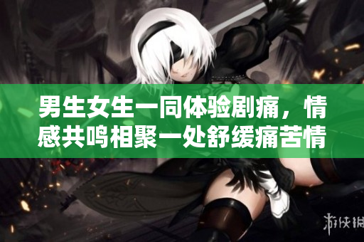 男生女生一同體驗劇痛，情感共鳴相聚一處舒緩痛苦情緒