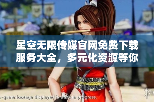 星空無限傳媒官網(wǎng)免費下載服務(wù)大全，多元化資源等你來探索