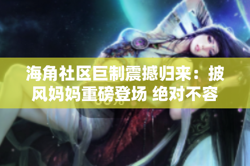 海角社區(qū)巨制震撼歸來：披風(fēng)媽媽重磅登場 絕對不容錯(cuò)過的驚艷視聽盛宴