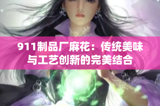 911制品廠麻花：傳統(tǒng)美味與工藝創(chuàng)新的完美結(jié)合