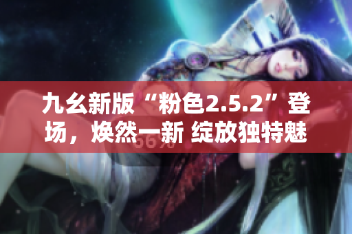 九幺新版“粉色2.5.2”登場，煥然一新 綻放獨特魅力