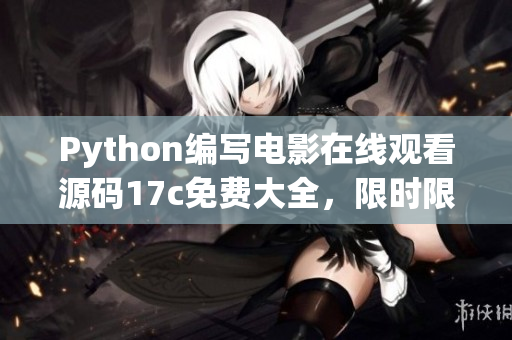 Python編寫電影在線觀看源碼17c免費(fèi)大全，限時(shí)限量獲取
