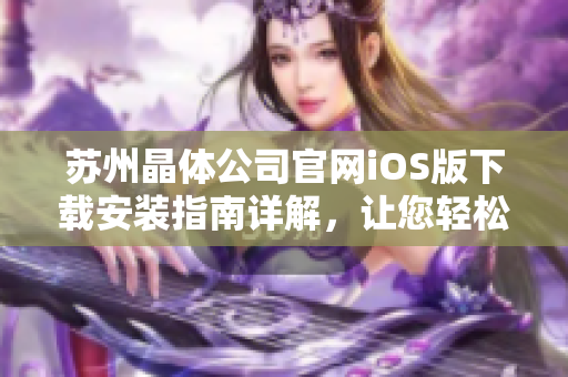 蘇州晶體公司官網(wǎng)iOS版下載安裝指南詳解，讓您輕松暢享晶融智能科技帶來(lái)的創(chuàng)新體驗(yàn)