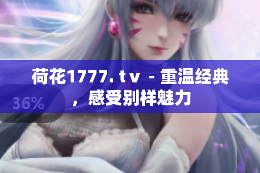 荷花1777. tⅴ - 重溫經(jīng)典，感受別樣魅力