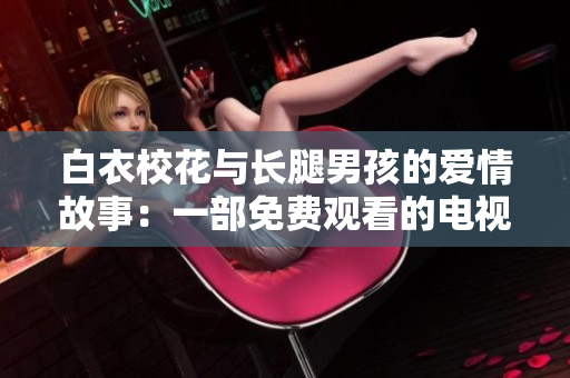 白衣?；ㄅc長(zhǎng)腿男孩的愛(ài)情故事：一部免費(fèi)觀看的電視劇