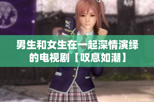 男生和女生在一起深情演繹的電視劇【嘆息如潮】