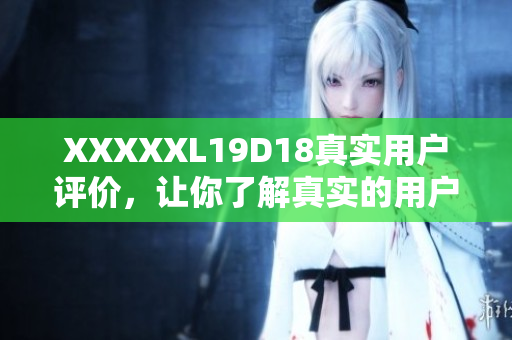XXXXXL19D18真實(shí)用戶評價(jià)，讓你了解真實(shí)的用戶體驗(yàn)