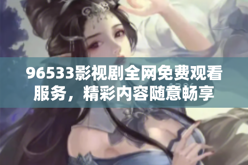 96533影視劇全網(wǎng)免費(fèi)觀看服務(wù)，精彩內(nèi)容隨意暢享