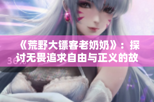 《荒野大鏢客老奶奶》：探討無畏追求自由與正義的故事
