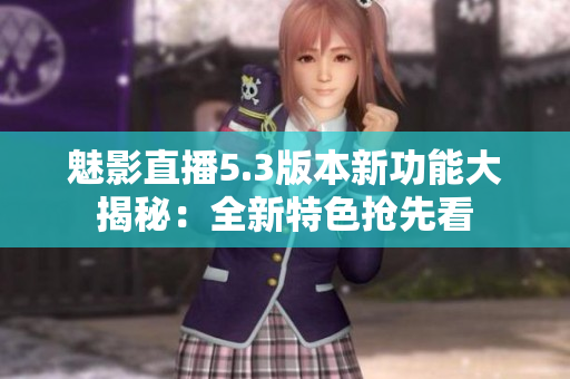 魅影直播5.3版本新功能大揭秘：全新特色搶先看